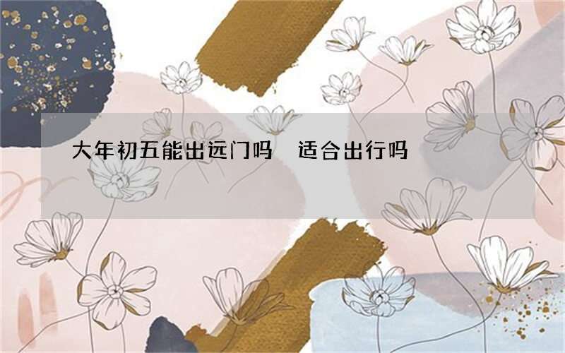 大年初五能出远门吗 适合出行吗